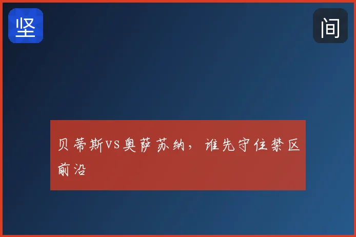 贝蒂斯vs奥萨苏纳，谁先守住禁区前沿