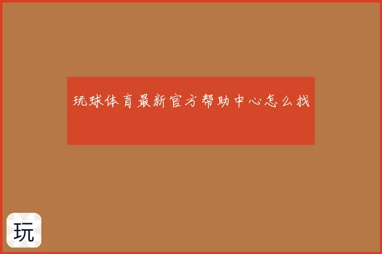 玩球体育最新官方帮助中心怎么找