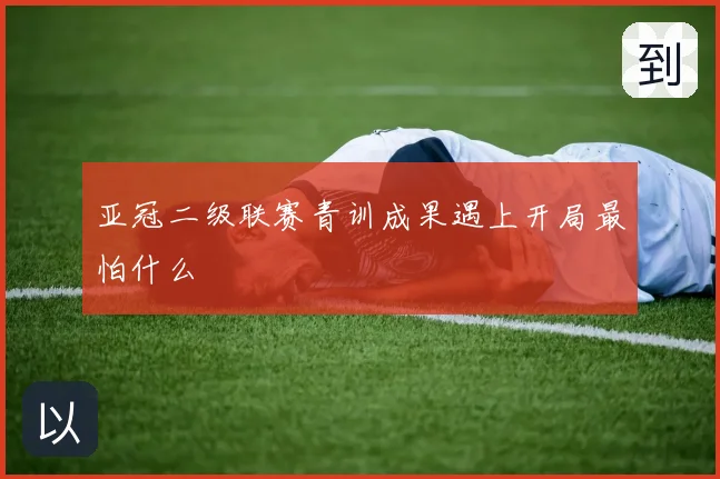 亚冠二级联赛青训成果遇上开局最怕什么