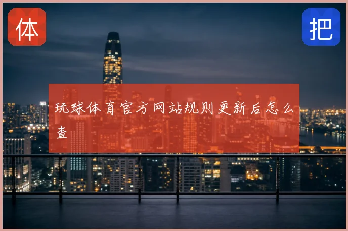 玩球体育官方网站规则更新后怎么查