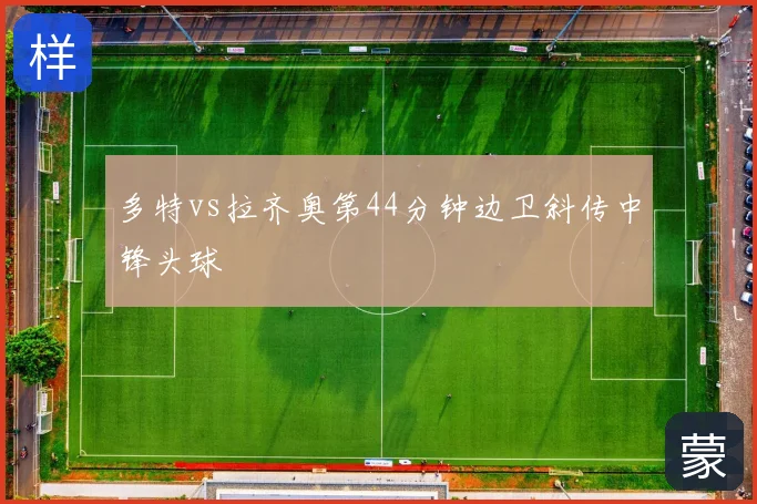 多特vs拉齐奥第44分钟边卫斜传中锋头球