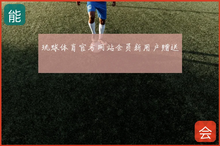 玩球体育官方网站会员新用户赠送