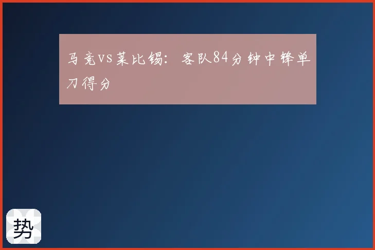 马竞vs莱比锡:客队84分钟中锋单刀得分