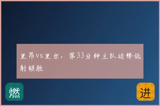 里昂vs里尔,第33分钟主队边锋低射锁胜