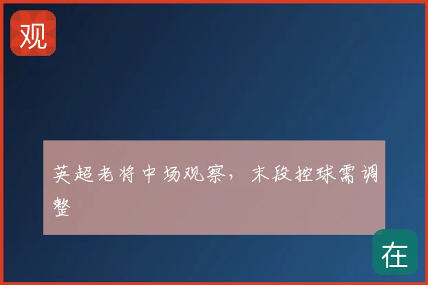 英超老将中场观察，末段控球需调整